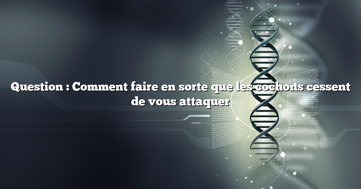 Question : Comment faire en sorte que les cochons cessent de vous attaquer